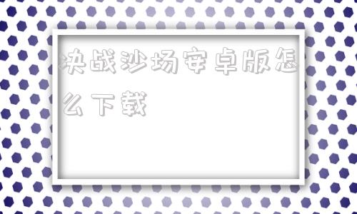 决战沙场安卓版怎么下载决战平安京官网电脑版下载安卓版