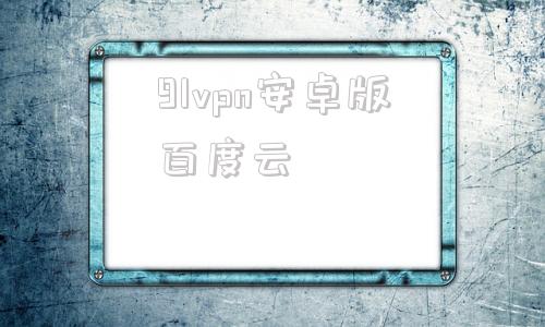 91vpn安卓版百度云的简单介绍