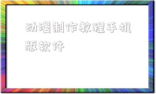 动漫制作教程手机版软件ai智能动漫制作免费软件